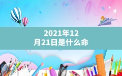 2021年12月21日是什么命,2021年公历12月出生的宝宝五行缺什么