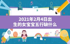 2021年2月4日出生的女宝宝五行缺什么,2022年2月4号出生的小孩缺什么