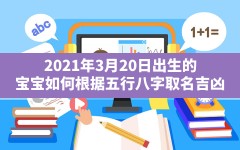 2021年3月20日出生的宝宝如何根据五行八字取名吉凶