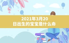 2021年3月20日出生的宝宝是什么命(辛丑年二月初八日申时出生的宝宝五行缺什么)