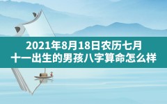 2021年8月18日农历七月十一出生的男孩八字算命怎么样？