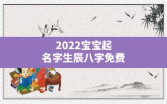 2022宝宝起名字生辰八字免费(2022年虎年出生的女孩名字)