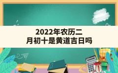 2022年农历二月初十是黄道吉日吗?(黄历有什么宜忌吗)