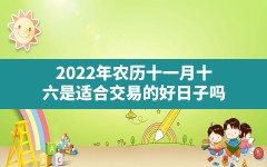 2022年农历十一月十六是适合交易的好日子吗_2022年农历十一月十六结婚