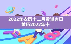 2022年农历十二月黄道吉日,黄历2022年十二月黄道吉日查询