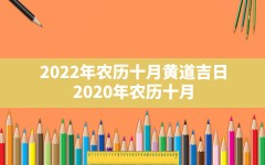 2022年农历十月黄道吉日_2020年农历十月十三日是黄道吉日吗