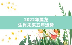 2022年属龙生肖未来五年运势,善韵缘今日生肖运势属虎