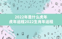 2022年是什么虎年,虎年运程2022生肖年运程