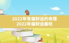 2022年有偏财运的命理(2022年偏财运最旺)