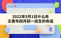 2022年5月1日什么命_壬寅年四月初一出生的命运