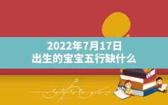 2022年7月17日出生的宝宝五行缺什么,2022年7月17出生五行缺什么