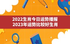 2022生肖今日运势播报,2023年运势比较好生肖