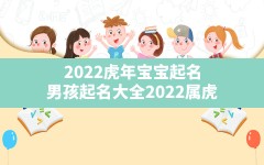 2022虎年宝宝起名,男孩起名大全2022属虎