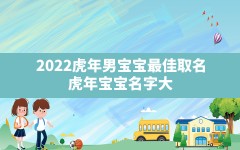 2022虎年男宝宝最佳取名,虎年宝宝名字大全2022有寓意