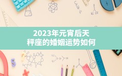 2023年元宵后天秤座的婚姻运势如何？