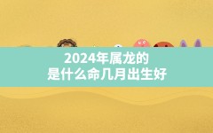 2024年属龙的是什么命几月出生好