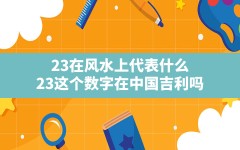 23在风水上代表什么(23这个数字在中国吉利吗)