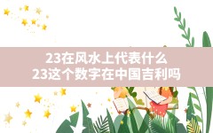 23在风水上代表什么,23这个数字在中国吉利吗