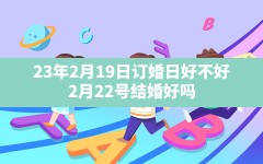 23年2月19日订婚日好不好,2月22号结婚好吗