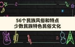 56个民族风俗和特点(少数民族特色民俗文化)