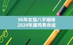 96年女鼠八字姻缘(2024年属鸡男命运)