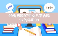 99兔男和97牛女八字合吗(97的牛和99的兔婚姻会美满吗)